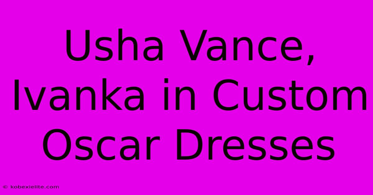 Usha Vance, Ivanka In Custom Oscar Dresses