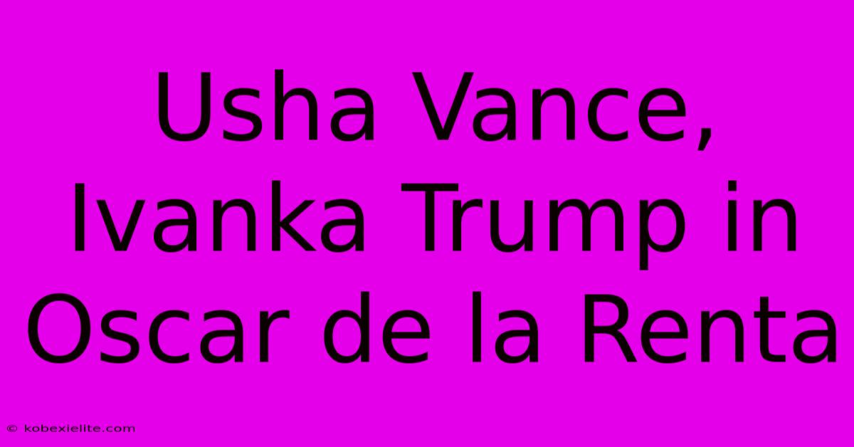 Usha Vance, Ivanka Trump In Oscar De La Renta