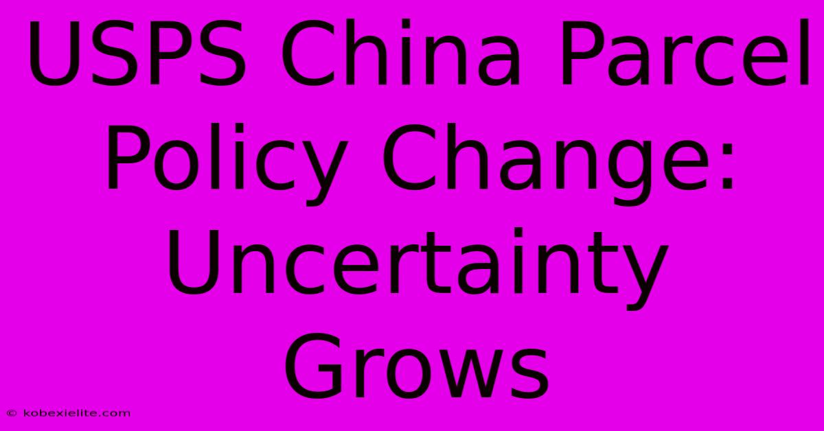 USPS China Parcel Policy Change: Uncertainty Grows