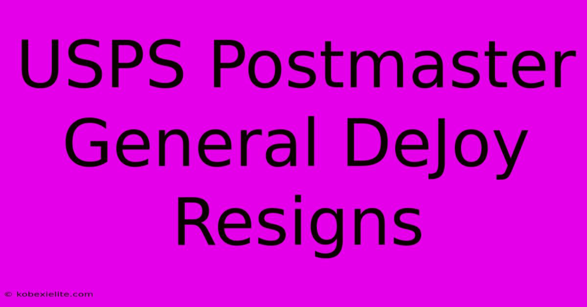 USPS Postmaster General DeJoy Resigns