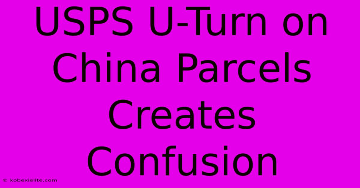 USPS U-Turn On China Parcels Creates Confusion