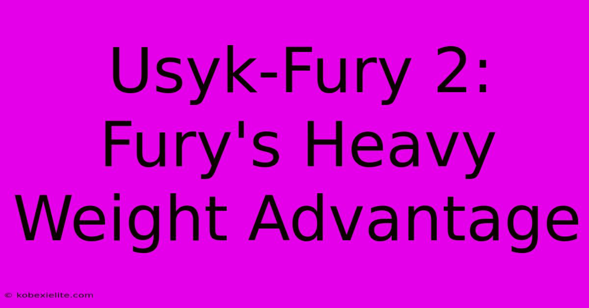 Usyk-Fury 2: Fury's Heavy Weight Advantage