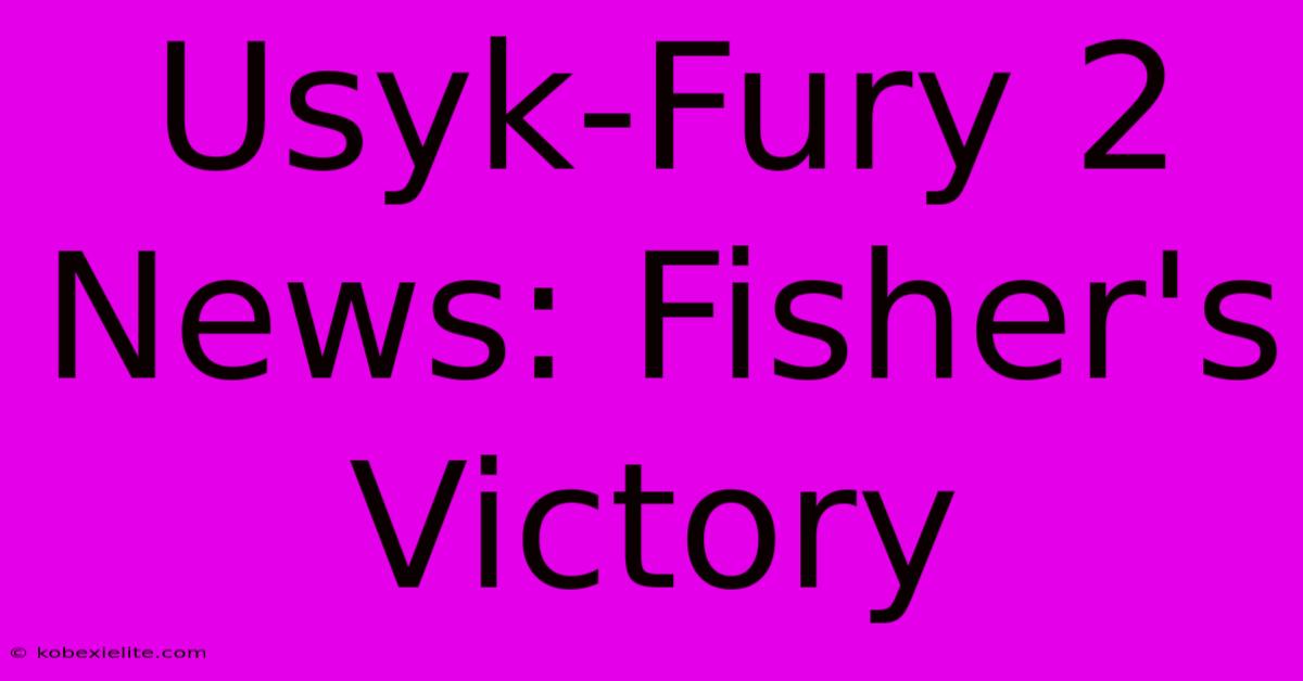 Usyk-Fury 2 News: Fisher's Victory