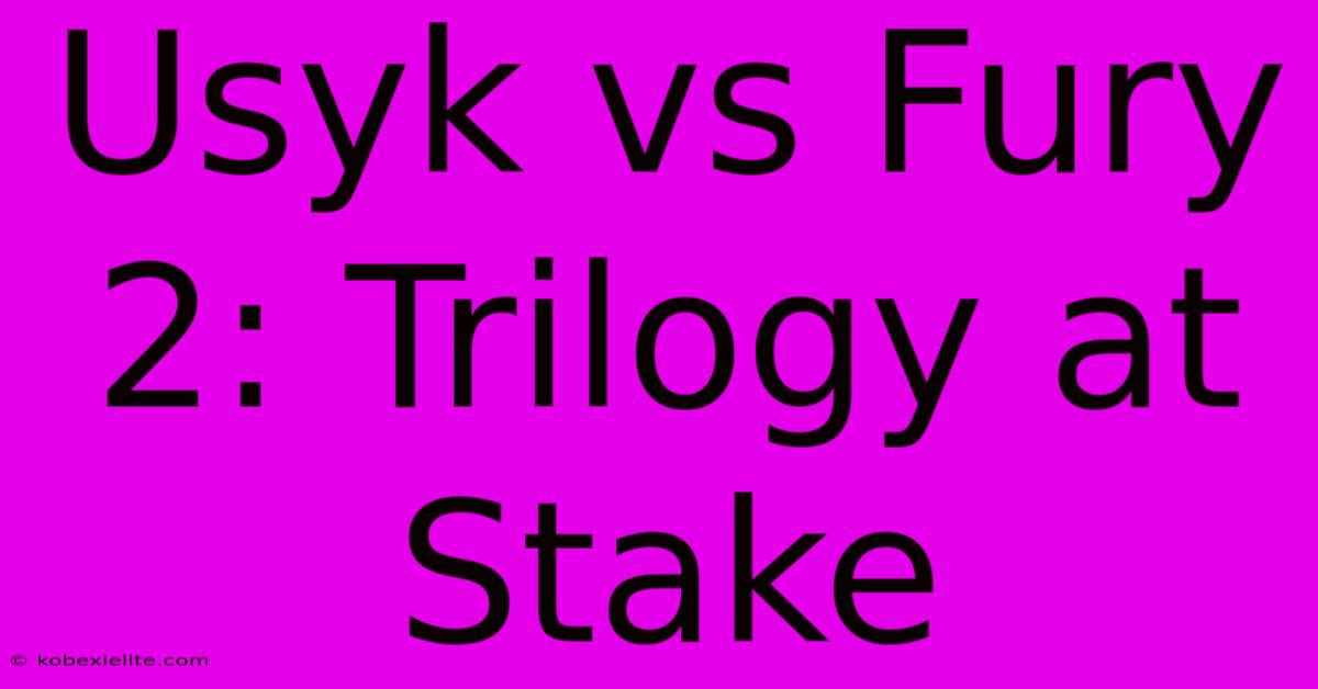 Usyk Vs Fury 2: Trilogy At Stake