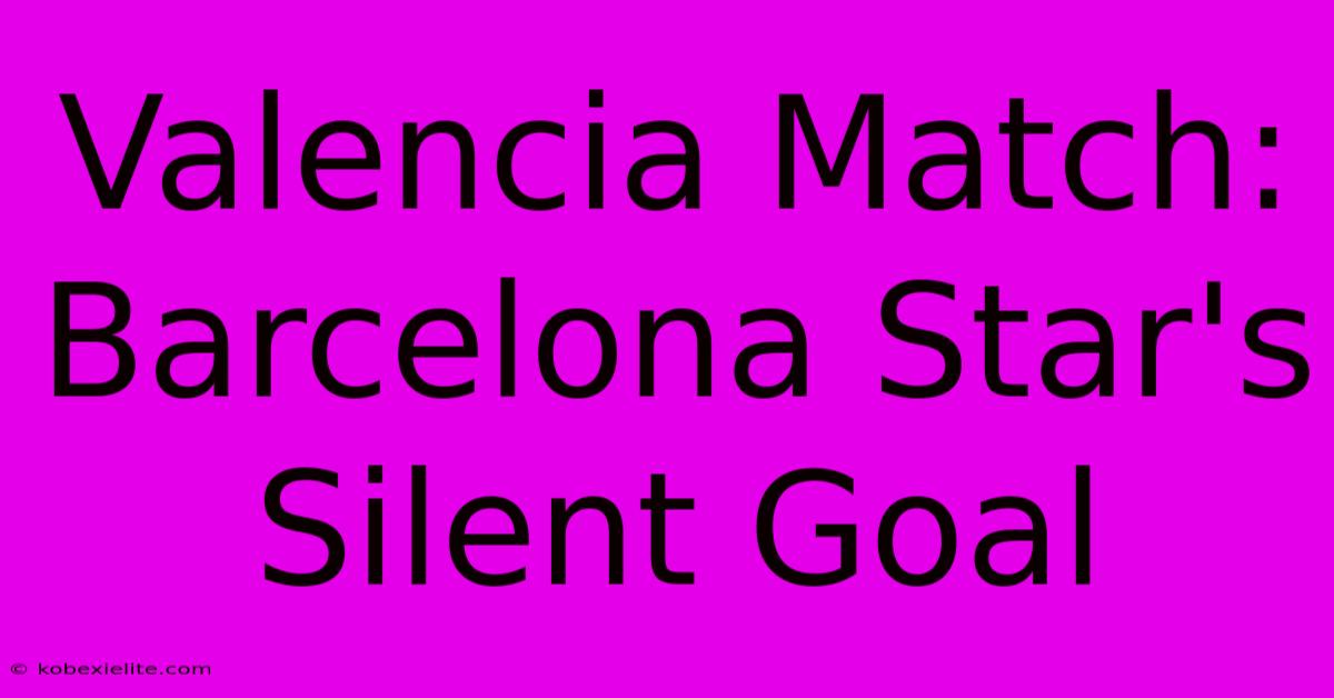 Valencia Match: Barcelona Star's Silent Goal