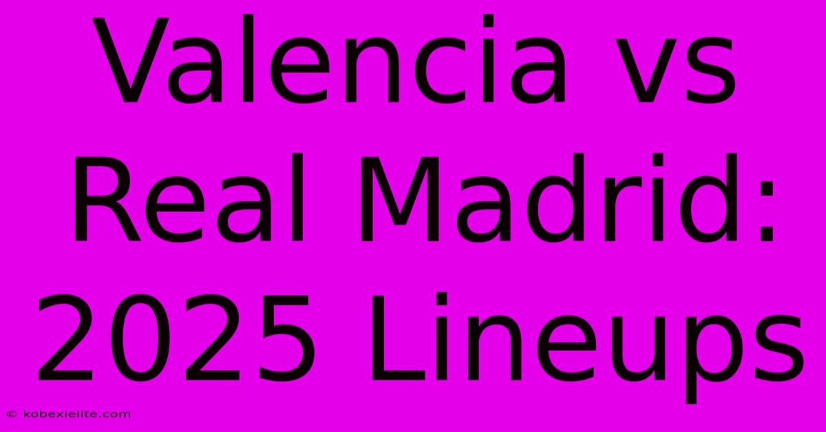 Valencia Vs Real Madrid: 2025 Lineups