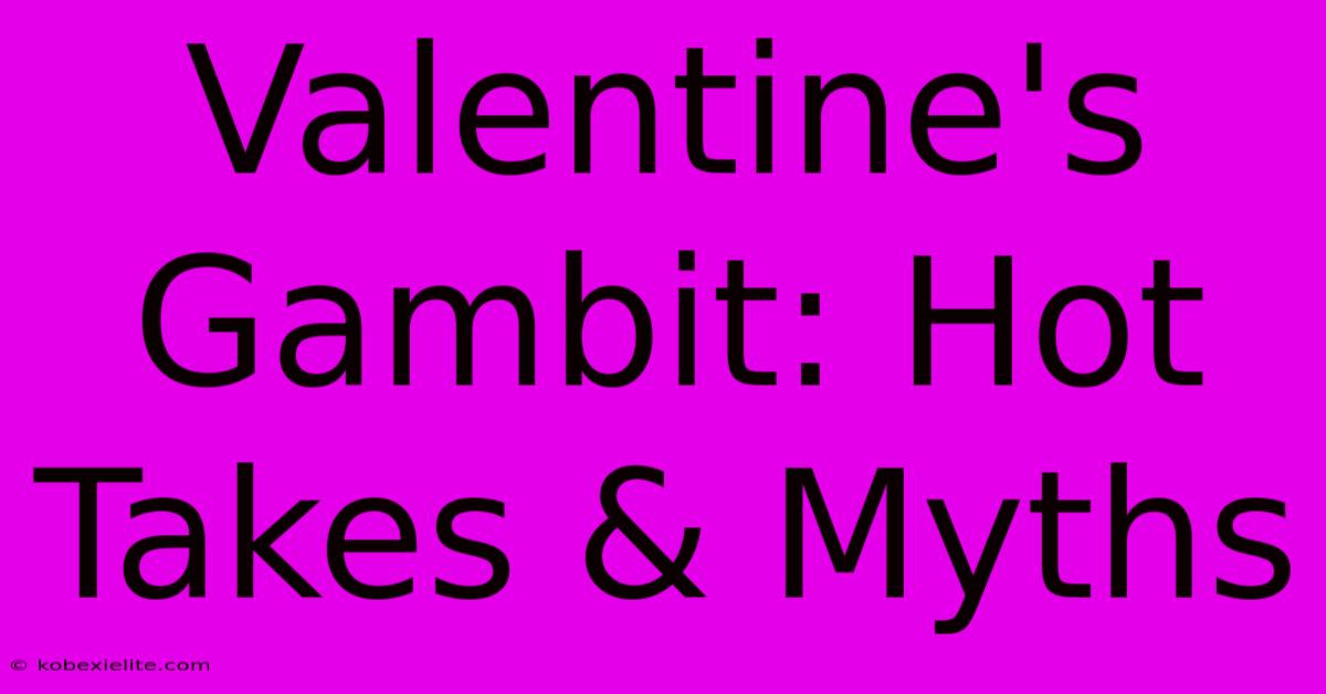 Valentine's Gambit: Hot Takes & Myths