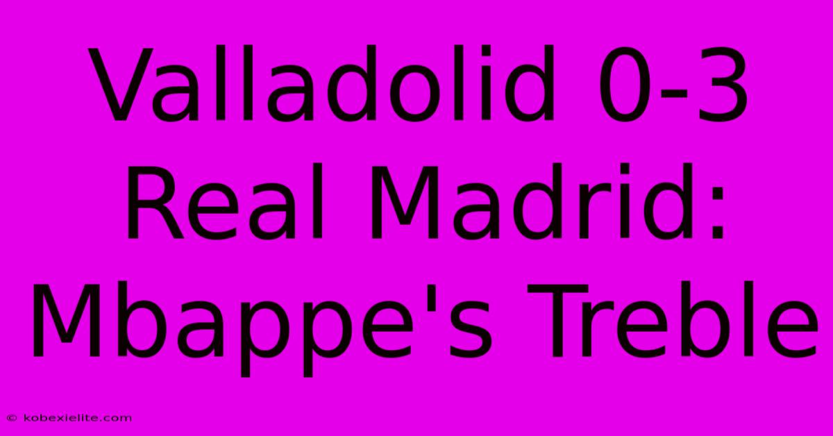 Valladolid 0-3 Real Madrid: Mbappe's Treble