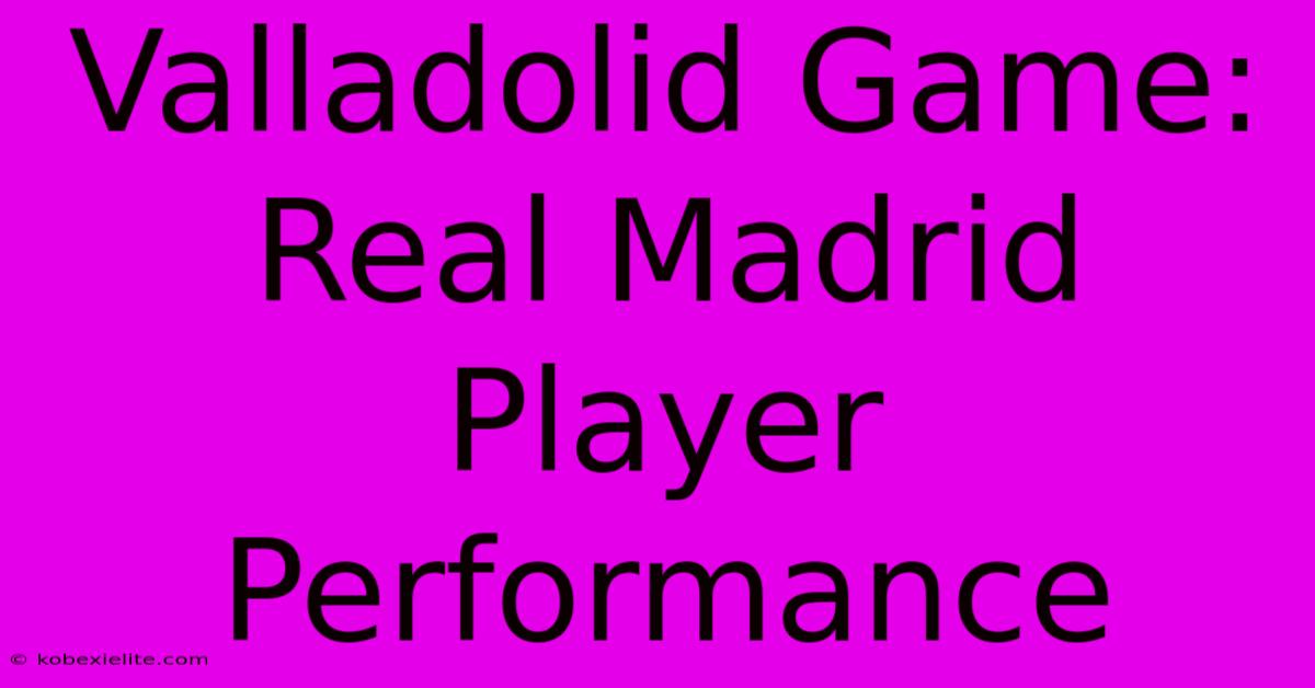 Valladolid Game: Real Madrid Player Performance