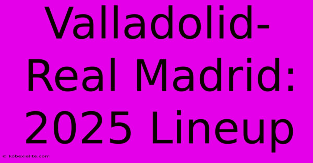 Valladolid-Real Madrid: 2025 Lineup