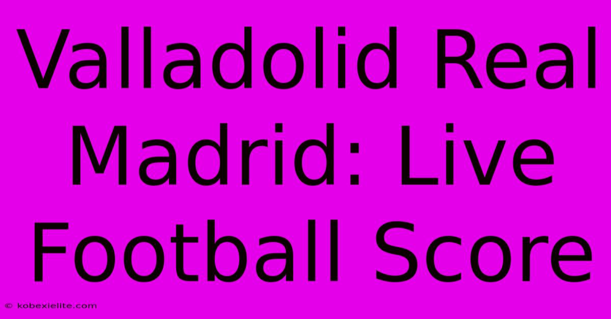 Valladolid Real Madrid: Live Football Score