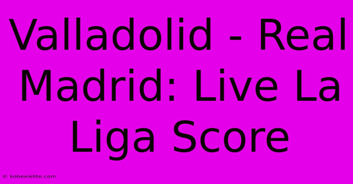 Valladolid - Real Madrid: Live La Liga Score