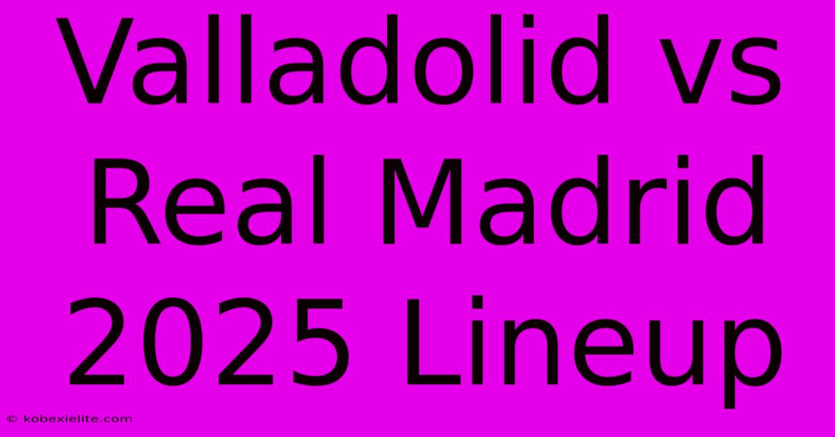 Valladolid Vs Real Madrid 2025 Lineup