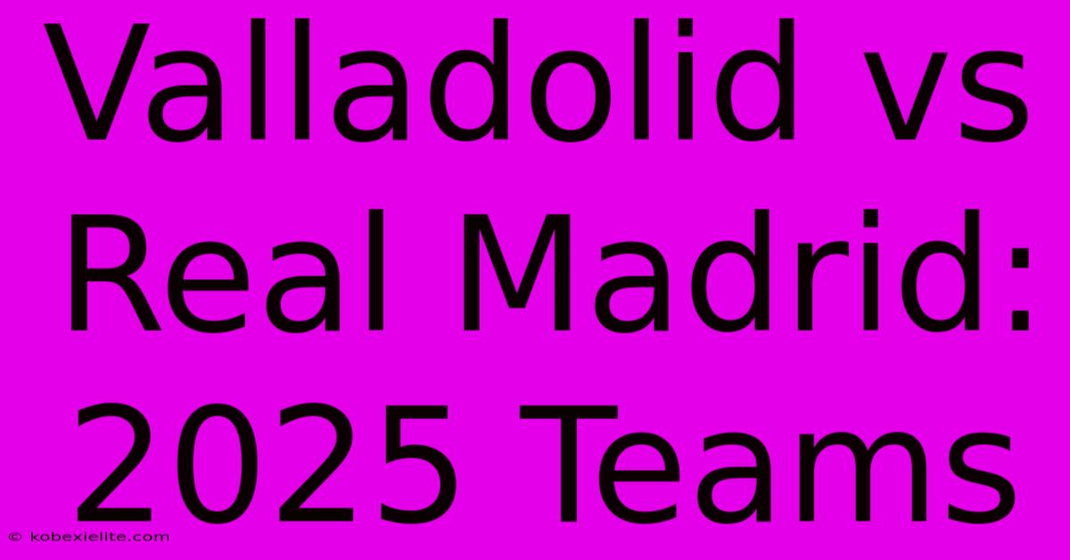 Valladolid Vs Real Madrid: 2025 Teams