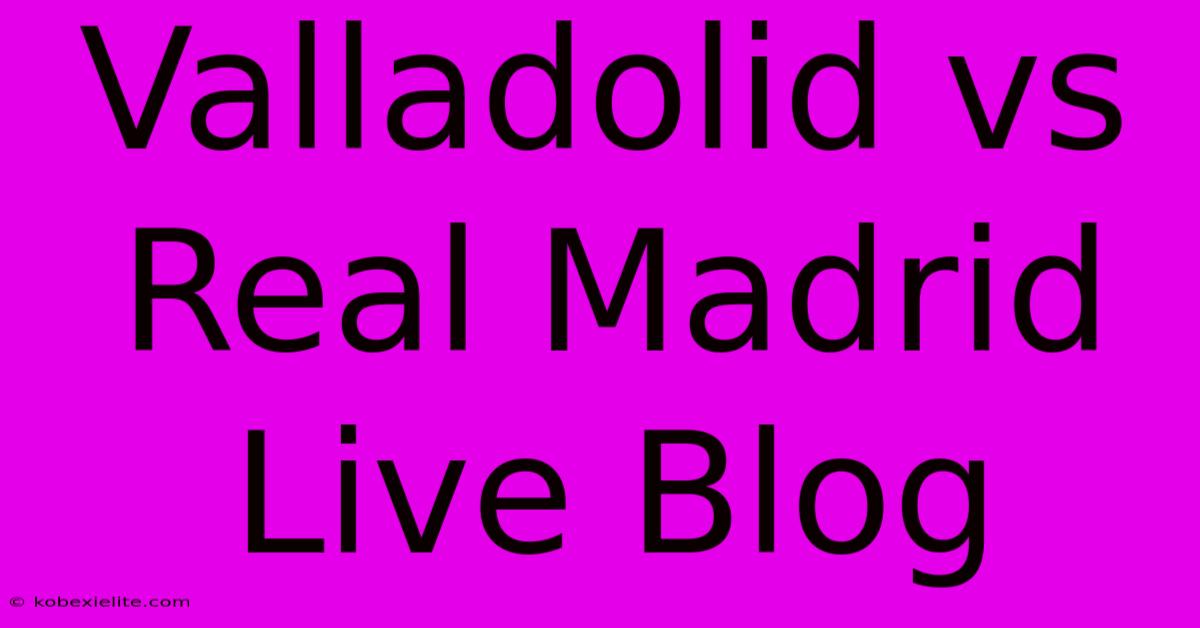 Valladolid Vs Real Madrid Live Blog