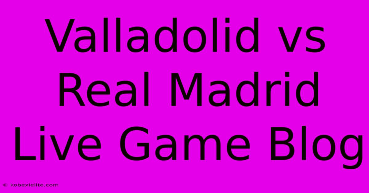 Valladolid Vs Real Madrid Live Game Blog