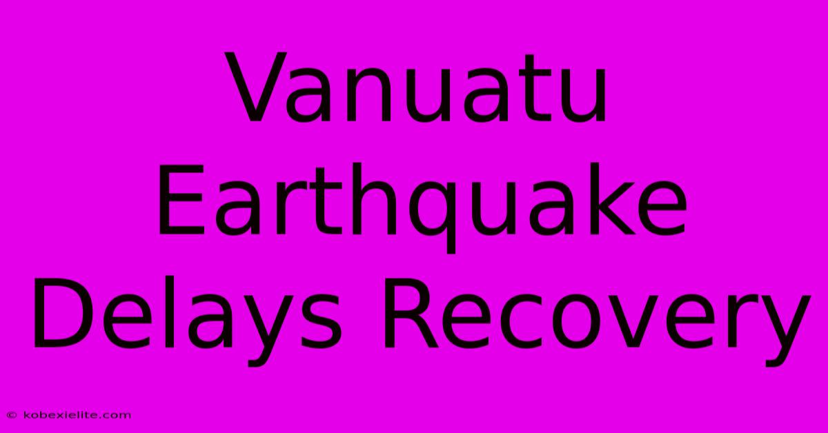 Vanuatu Earthquake Delays Recovery