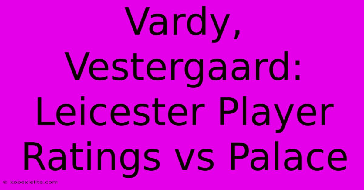 Vardy, Vestergaard: Leicester Player Ratings Vs Palace