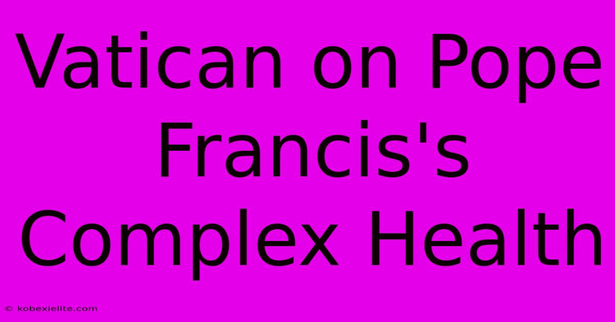 Vatican On Pope Francis's Complex Health