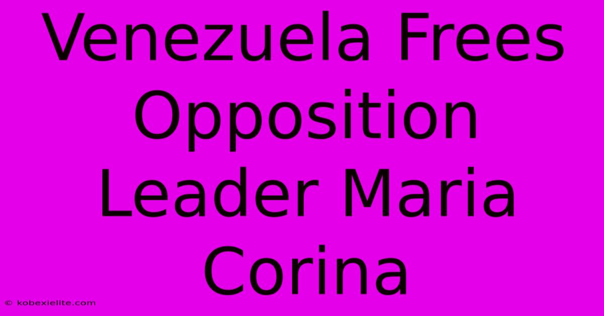 Venezuela Frees Opposition Leader Maria Corina