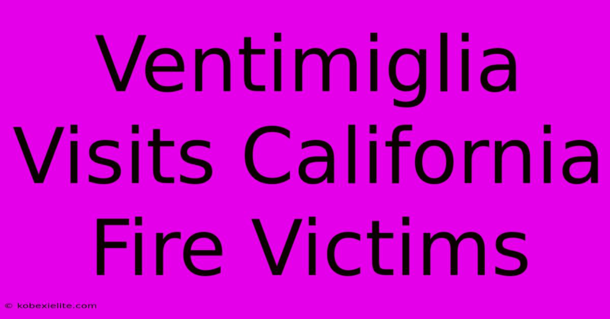 Ventimiglia Visits California Fire Victims