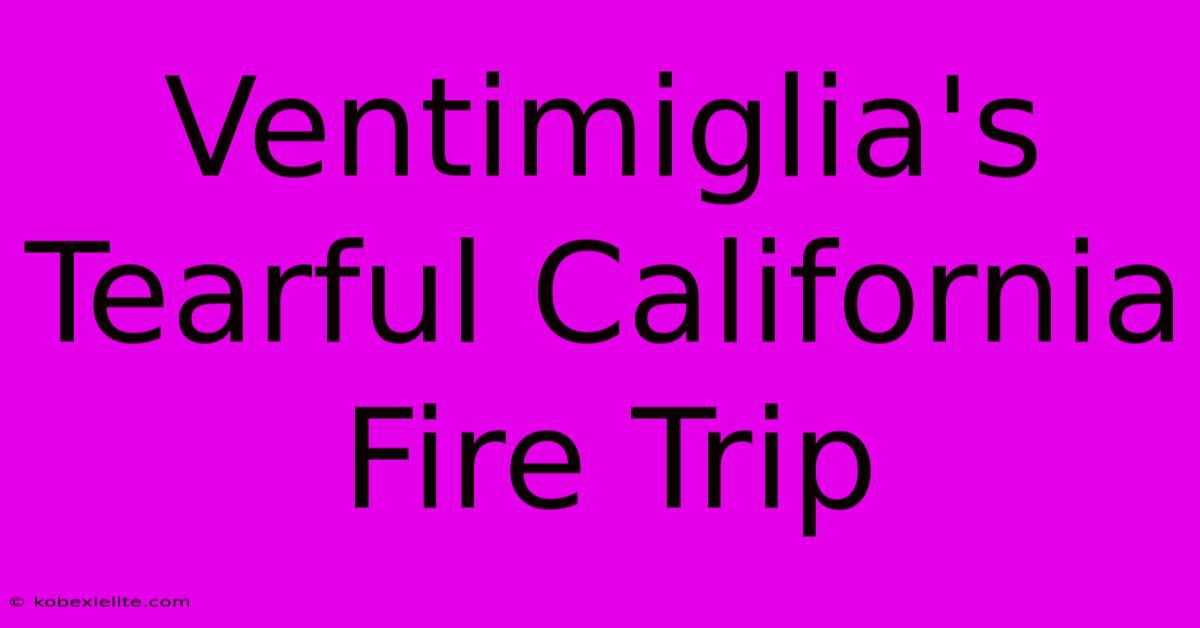 Ventimiglia's Tearful California Fire Trip