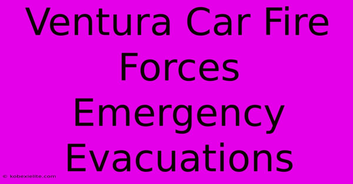 Ventura Car Fire Forces Emergency Evacuations