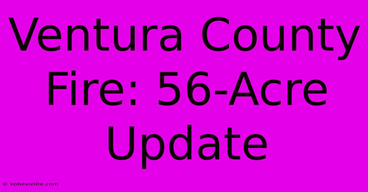 Ventura County Fire: 56-Acre Update