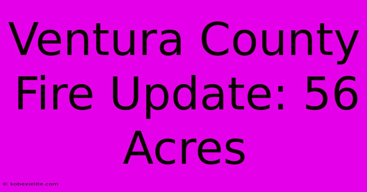 Ventura County Fire Update: 56 Acres