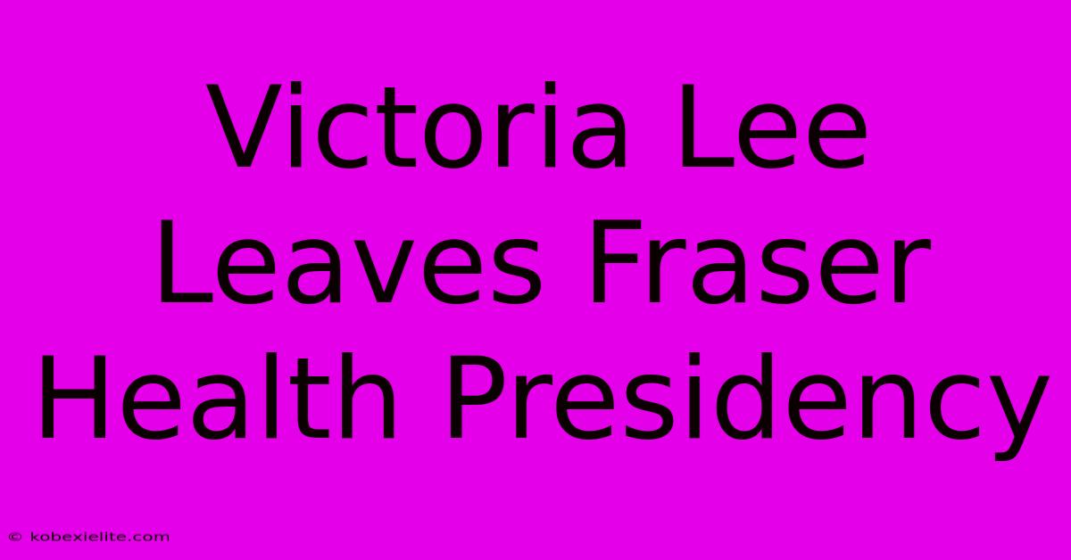 Victoria Lee Leaves Fraser Health Presidency