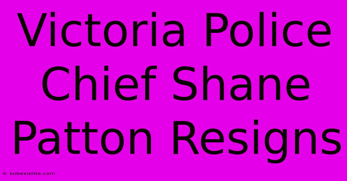 Victoria Police Chief Shane Patton Resigns