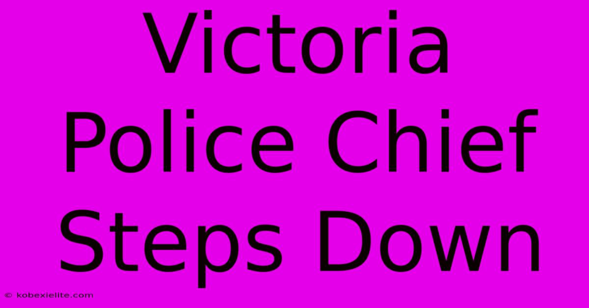 Victoria Police Chief Steps Down