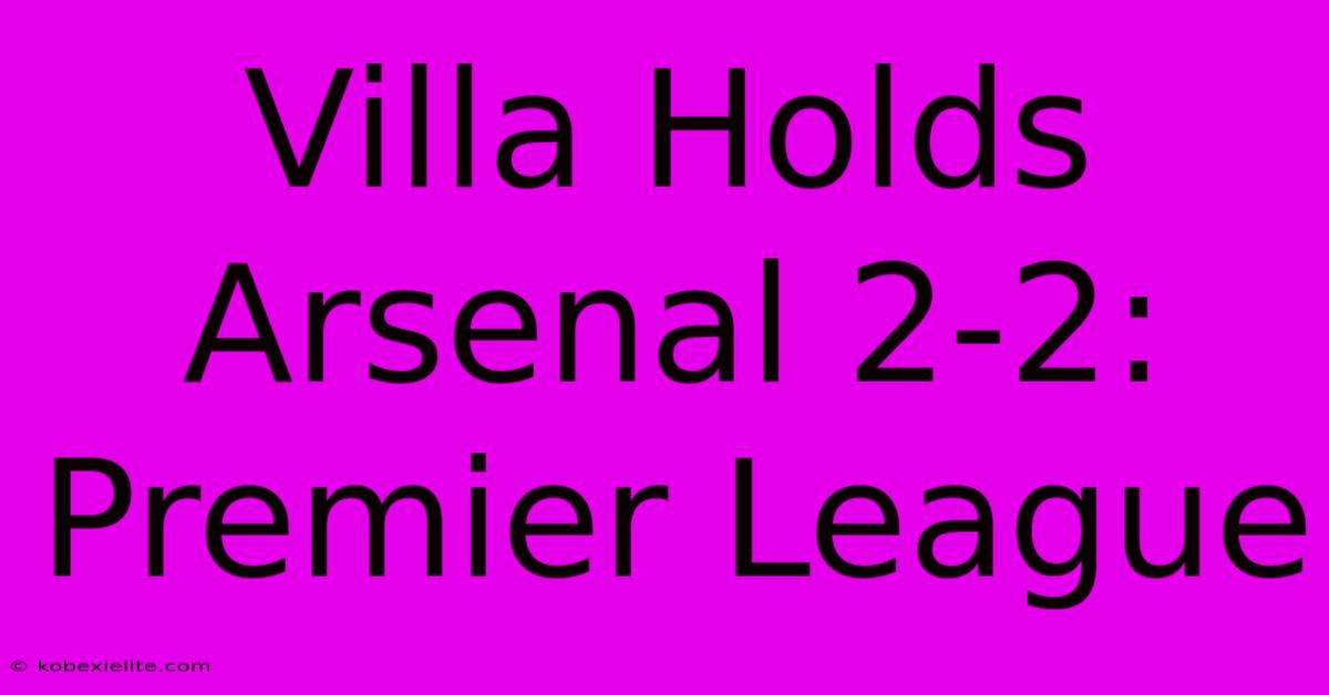 Villa Holds Arsenal 2-2: Premier League