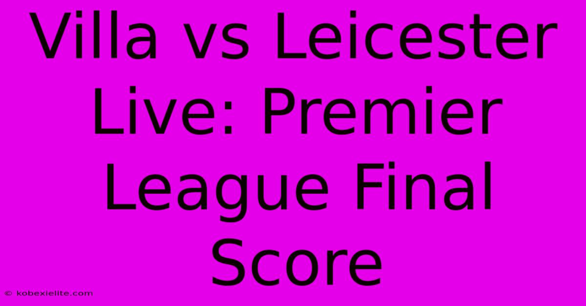 Villa Vs Leicester Live: Premier League Final Score