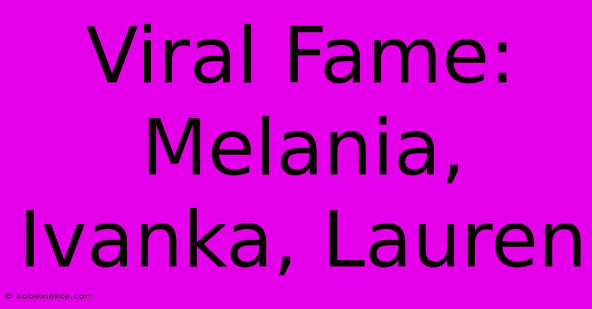 Viral Fame: Melania, Ivanka, Lauren