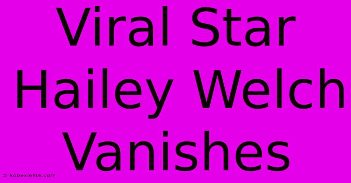 Viral Star Hailey Welch Vanishes