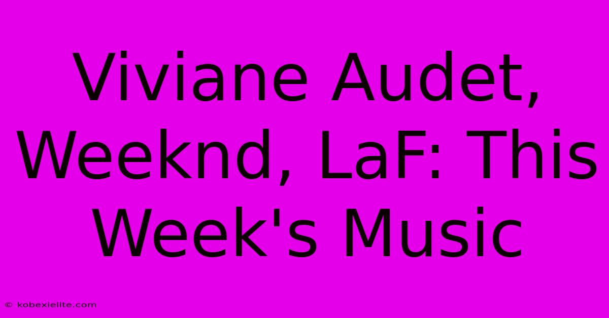 Viviane Audet, Weeknd, LaF: This Week's Music