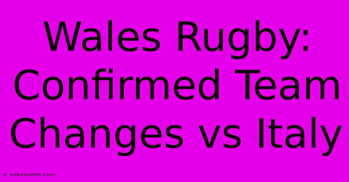 Wales Rugby: Confirmed Team Changes Vs Italy