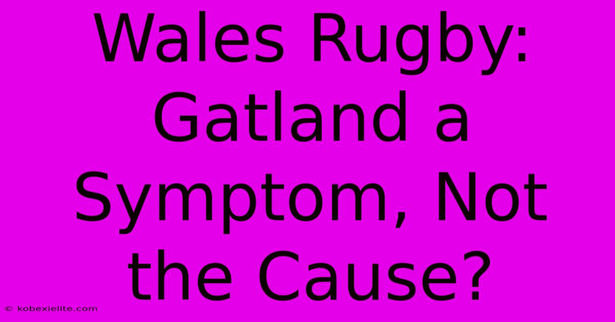 Wales Rugby: Gatland A Symptom, Not The Cause?