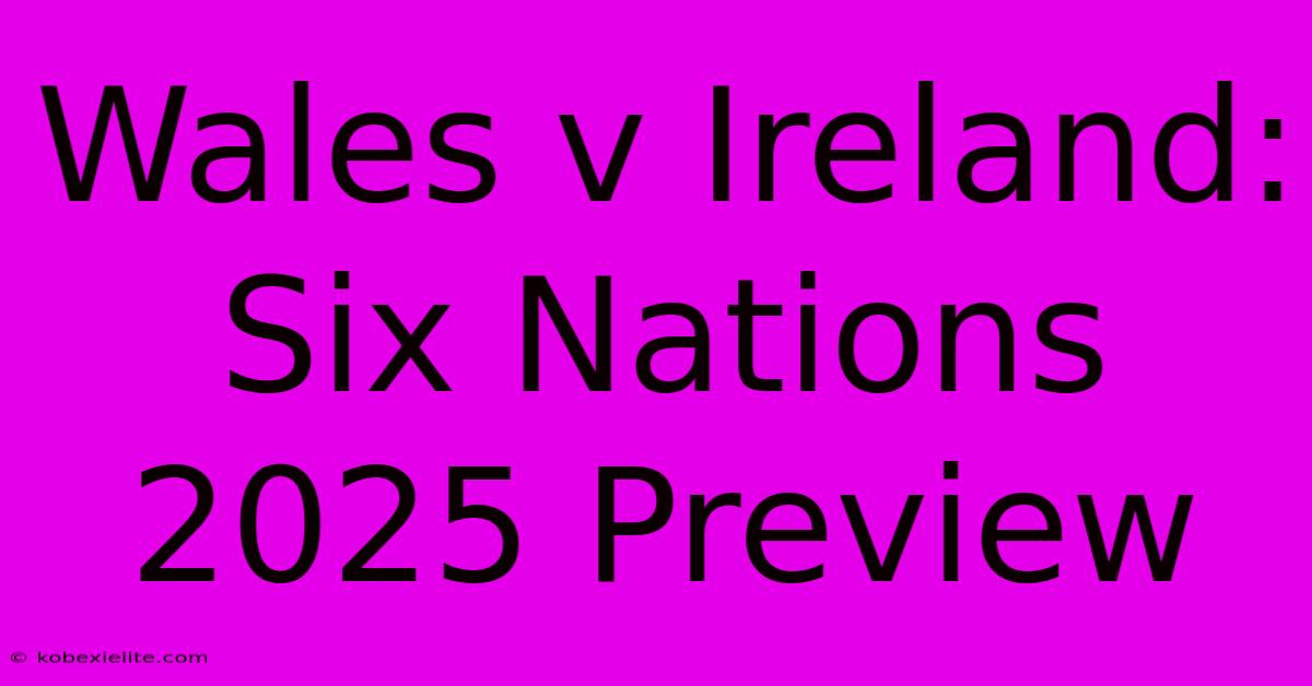 Wales V Ireland: Six Nations 2025 Preview