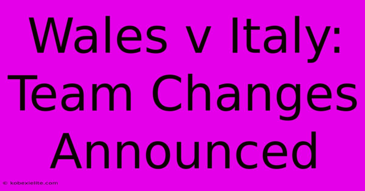 Wales V Italy: Team Changes Announced