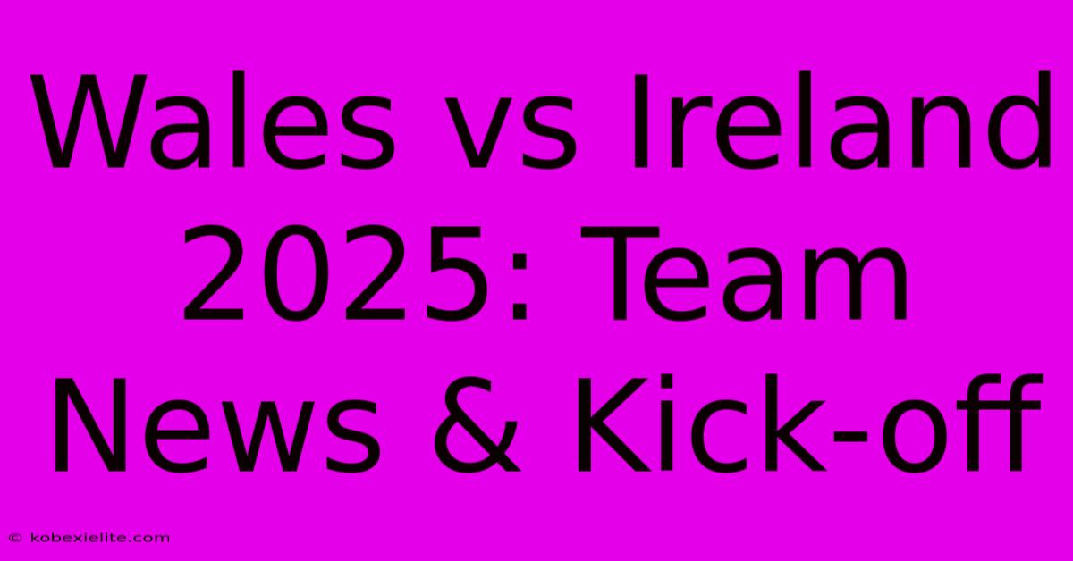 Wales Vs Ireland 2025: Team News & Kick-off