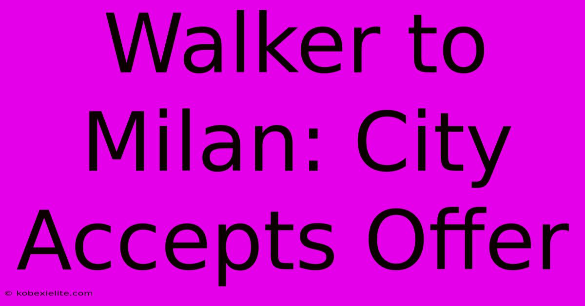 Walker To Milan: City Accepts Offer