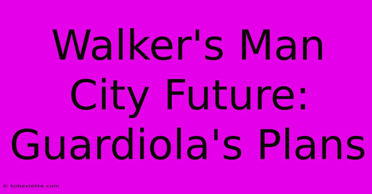 Walker's Man City Future: Guardiola's Plans