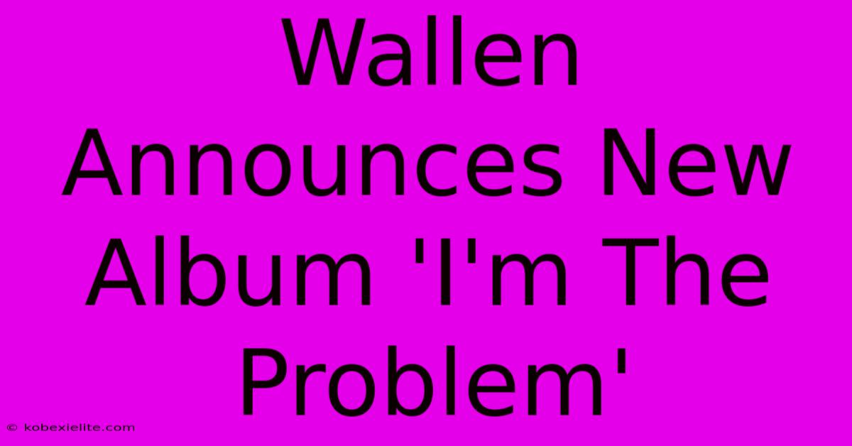 Wallen Announces New Album 'I'm The Problem'