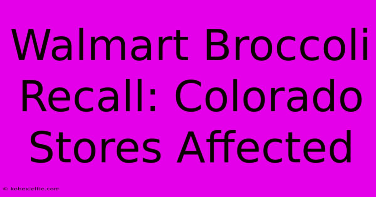 Walmart Broccoli Recall: Colorado Stores Affected