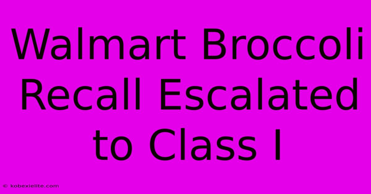 Walmart Broccoli Recall Escalated To Class I