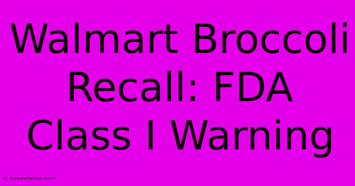 Walmart Broccoli Recall: FDA Class I Warning