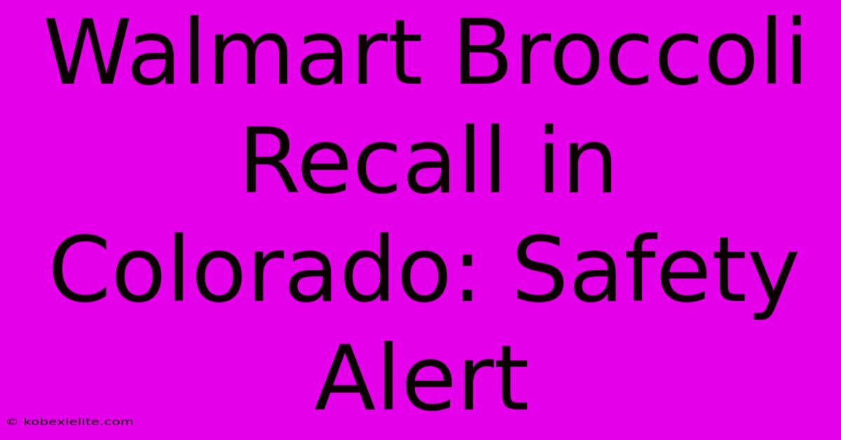 Walmart Broccoli Recall In Colorado: Safety Alert