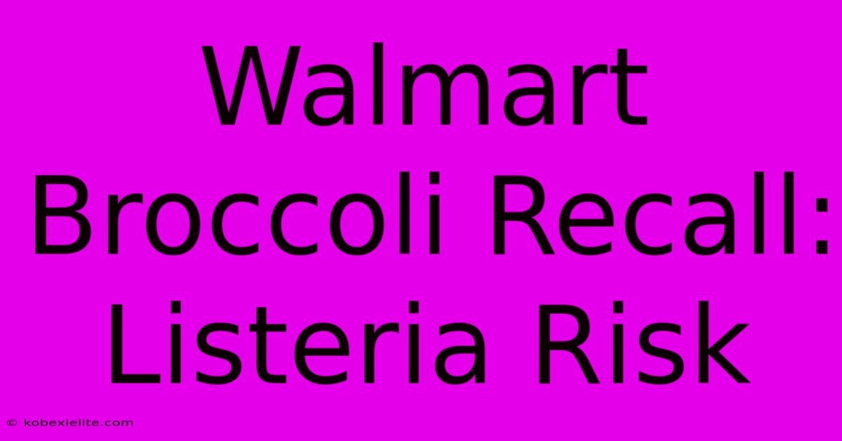 Walmart Broccoli Recall: Listeria Risk